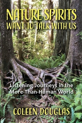 Nature Spirits Want to Talk With Us: Listening Journeys in the More-Than-Human World by Douglas, Coleen