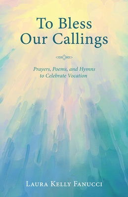 To Bless Our Callings: Prayers, Poems, and Hymns to Celebrate Vocation by Fanucci, Laura Kelly