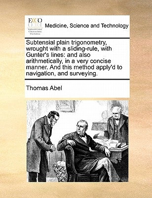 Subtensial Plain Trigonometry, Wrought with a Sliding-Rule, with Gunter's Lines: And Also Arithmetically, in a Very Concise Manner. and This Method Ap by Abel, Thomas