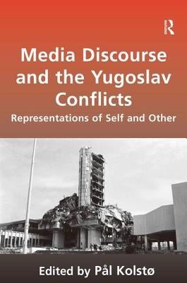 Media Discourse and the Yugoslav Conflicts: Representations of Self and Other by Kolstø, Pål