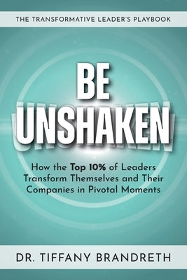 Be Unshaken: How the Top 10% of Leaders Transform Themselves and Their Companies in Pivotal Moments by Brandreth, Tiffany
