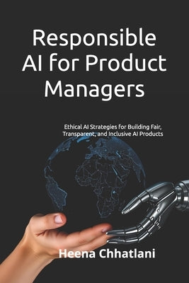 Responsible AI for Product Managers: Ethical AI Strategies for Building Fair, Transparent, and Inclusive AI Products by Chhatlani, Heena