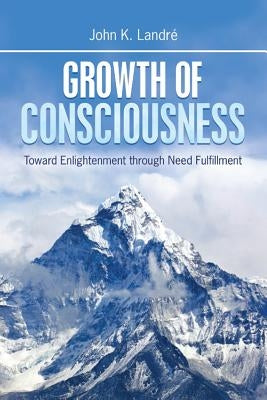 Growth of Consciousness: Toward Enlightenment through Need Fulfillment by Landré, John K.