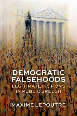 Democratic Falsehoods: Legitimate Fictions in Public Speech by Lepoutre, Maxime