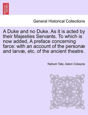 A Duke and No Duke. as It Is Acted by Their Majesties Servants. to Which Is Now Added, a Preface Concerning Farce: With an Account of the Personae and by Tate, Nahum