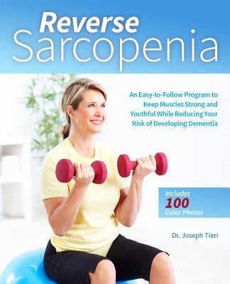 Reverse Sarcopenia: An Easy-To-Follow Program to Keep Muscles Strong and Youthful While Reducing Your Risk of Developing Dementia by Tieri, Joseph