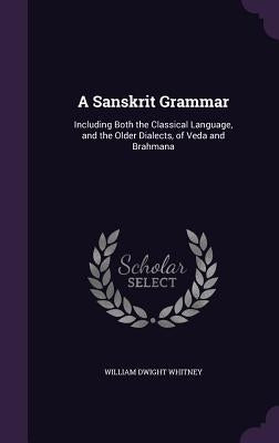 A Sanskrit Grammar: Including Both the Classical Language, and the Older Dialects, of Veda and Brahmana by Whitney, William Dwight