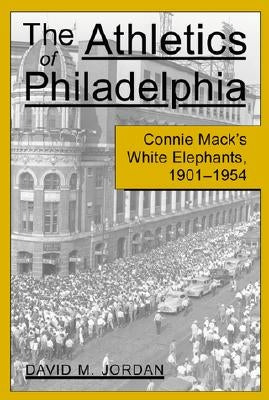 The Athletics of Philadelphia: Connie Mack's White Elephants, 1901-1954 by Jordan, David M.