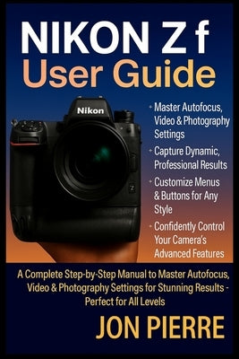 Nikon Zf User Guide: A Complete Step-by-Step Manual to Master Autofocus, Video & Photography Settings for Stunning Results - Perfect for All Levels by Pierre, Jon