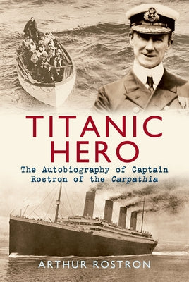 Titanic Hero: The Autobiography of Captain Rostron of the Carpathia by Rostron, Arthur H.