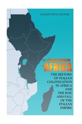 The Italian Invasion of Africa: The History of Italian Colonization in Africa and the Rise and Fall of the Italian Empire by Charles River Editors