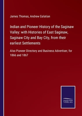 Indian and Pioneer History of the Saginaw Valley: with Histories of East Saginaw, Saginaw City and Bay City, from their earliest Settlements: Also Pio by Thomas, James