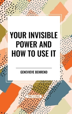 Your Invisible Power and How to Use It by Behrend, Genevieve