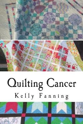 Quilting Cancer: Seeking solace while quilting blocks and fighting cancer by Fanning, Erin