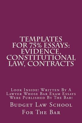 Templates For 75% Essays: Evidence, Constitutional law, Contracts: Look Inside! Written By A Lawyer Whose Bar Exam Essays Were Published By The by For the Bar, Budget Law School
