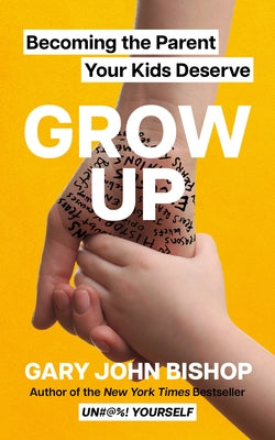 Grow Up: Becoming the Parent Your Kids Deserve by Bishop, Gary John