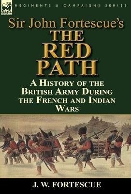 Sir John Fortescue's 'The Red Path': A History of the British Army During the French and Indian Wars by Fortescue, J. W.