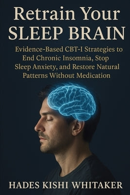 Retrain Your Sleep Brain: Evidence-Based CBT-I Strategies to End Chronic Insomnia, Stop Sleep Anxiety, and Restore Natural Patterns Without Medication by Whitaker, Hades Kishi