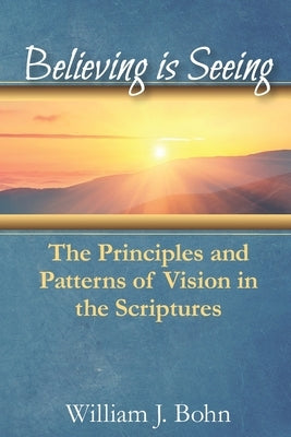 Believing Is Seeing: The Principle and Patterns of Vision in the Scriptures by Bohn, William J.