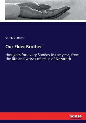 Our Elder Brother: thoughts for every Sunday in the year, from the life and words of Jesus of Nazareth by Baker, Sarah S.