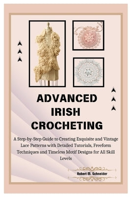 Advanced Irish Crocheting: A Step-by-Step Guide to Creating Exquisite and Vintage Lace Patterns with Detailed Tutorials, Freeform Techniques and by M. Schneider, Robert