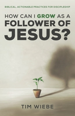 How Can I Grow as a Follower of Jesus?: Biblical, Actionable Practices for Discipleship by Wiebe, Tim