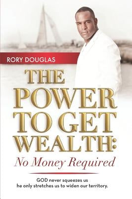 The Power to Get Wealth: No Money Required by Douglas, Rory