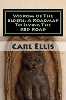 Wisdom of The Elders: A Roadmap To Living The Red Road by Ellis, Carl a.