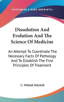 Dissolution And Evolution And The Science Of Medicine: An Attempt To Coordinate The Necessary Facts Of Pathology And To Establish The First Principles by Mitchell, C. Pitfield