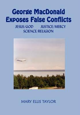 George MacDonald Exposes False Conflicts: Jesus/God Justice/Mercy Science/Religion by Taylor, Mary Ellis