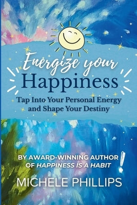 Energize Your Happiness: Tap Into Your Personal Energy and Shape Your Destiny by Phillips, Michele