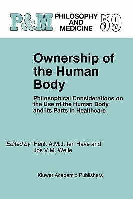 Ownership of the Human Body: Philosophical Considerations on the Use of the Human Body and Its Parts in Healthcare by Ten Have, H. a.