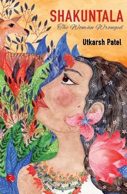 Shakuntala: The Woman Wronged by Patel, Utkarsh