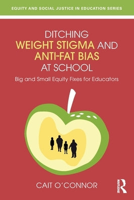 Ditching Weight Stigma and Anti-Fat Bias at School: Big and Small Equity Fixes for Educators by O'Connor, Cait