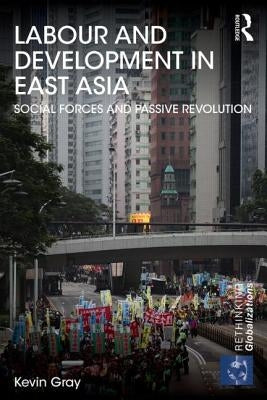 Labour and Development in East Asia: Social Forces and Passive Revolution by Gray, Kevin