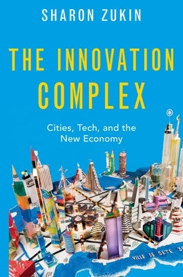 The Innovation Complex: Cities, Tech, and the New Economy by Zukin, Sharon