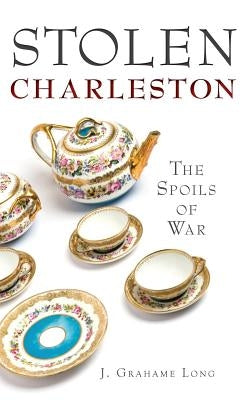 Stolen Charleston: The Spoils of War by Long, J. Grahame