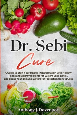 Dr. Sebi Cure: A Guide to Start Your Health Transformation with Healthy Foods and Approved Herbs for Weight Loss, Detox, and Boost Yo by Davenport, Anthony J.
