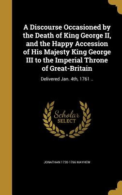 A Discourse Occasioned by the Death of King George II, and the Happy Accession of His Majesty King George III to the Imperial Throne of Great-Britain: by Mayhew, Jonathan 1720-1766