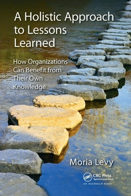 A Holistic Approach to Lessons Learned: How Organizations Can Benefit from Their Own Knowledge by Levy, Moria