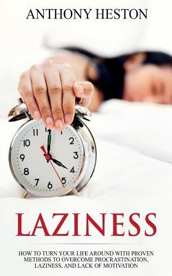 Laziness: How to Turn your Life Around with Proven Methods to Overcome Procrastination, Laziness, and Lack of Motivation by Heston, Anthony