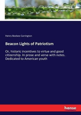 Beacon Lights of Patriotism: Or, historic incentives to virtue and good citizenship. In prose and verse with notes. Dedicated to American youth by Carrington, Henry Beebee