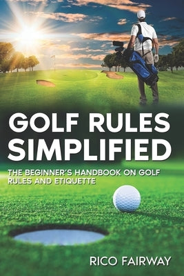 Golf Rules Simplified: The Beginner's Handbook on Golf Rules and Etiquette by Fairway, Rico