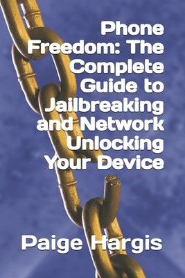 Phone Freedom: The Complete Guide to Jailbreaking and Network Unlocking Your Device by Hargis, Paige