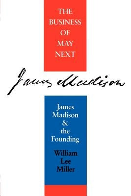 Business of May Next: James Madison and the Founding by Miller, William Lee