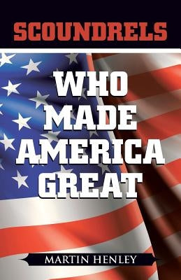 Scoundrels Who Made America Great by Henley, Martin