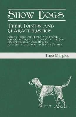 Show Dogs - Their Points and Characteristics - How to Breed for Prizes and Profit, with Chapters on the Origin of the Dog, His Intelligence and Utilit by Marples, Theo