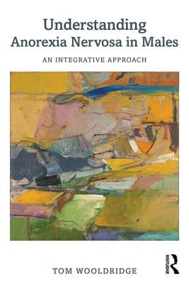 Understanding Anorexia Nervosa in Males: An Integrative Approach by Wooldridge, Tom