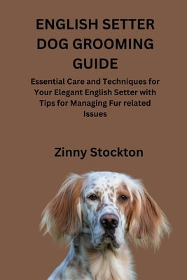 English Setter Dog Grooming Guide: Essential Care and Techniques for Your Elegant English Setter with Tips for Managing Fur related Issues by Stockton, Zinny