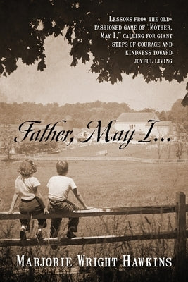 Father, May I... Lessons from the Old-Fashioned Game of Mother, May I, . Calling for Giant Steps of Courage and Kindness Toward Joyful Living by Hawkins, Marjorie Wright